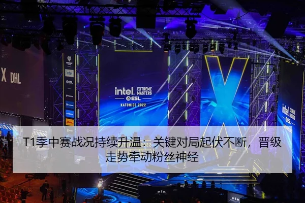 T1季中赛战况持续升温：关键对局起伏不断，晋级走势牵动粉丝神经